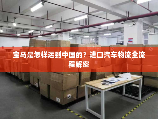 宝马是怎样运到中国的？进口汽车物流全流程解密