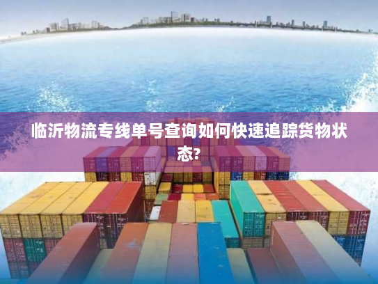 临沂物流专线单号查询如何快速追踪货物状态? 临沂物流专线单号查询如何快速追踪货物状态?