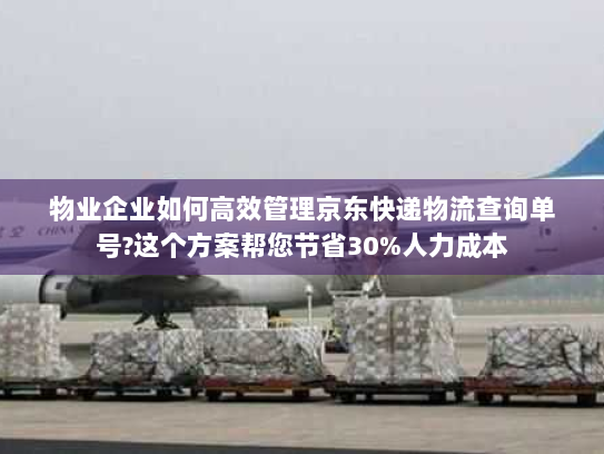 物业企业如何高效管理京东快递物流查询单号?这个方案帮您节省30%人力成本 物业企业如何高效管理京东快递物流查询单号?这个方案帮您节省30%人力成本