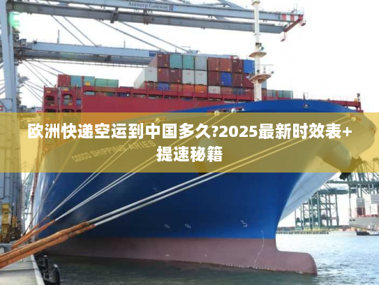 欧洲快递空运到中国多久?2025最新时效表+提速秘籍