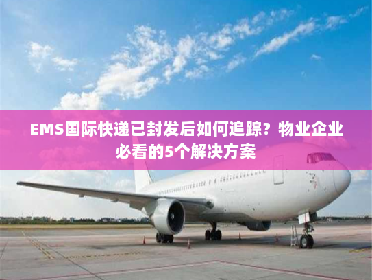 EMS国际快递已封发后如何追踪？物业企业必看的5个解决方案