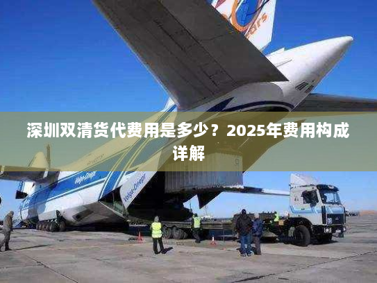 深圳双清货代费用是多少?2025年费用构成详解 深圳双清货代费用是多少?2025年费用构成详解