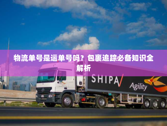 物流单号是运单号吗?包裹追踪必备知识全解析 物流单号是运单号吗?包裹追踪必备知识全解析