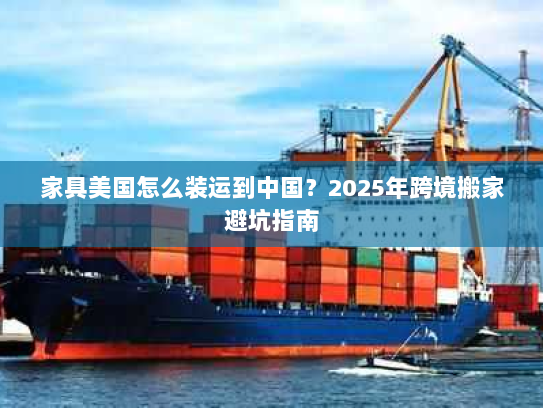 家具美国怎么装运到中国?2025年跨境搬家避坑指南 家具美国怎么装运到中国?2025年跨境搬家避坑指南