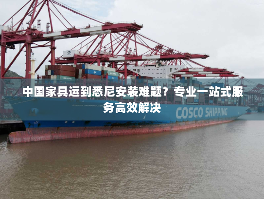 中国家具运到悉尼安装难题?专业一站式服务高效解决 中国家具运到悉尼安装难题?专业一站式服务高效解决