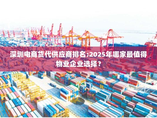深圳电商货代供应商排名:2025年哪家最值得物业企业选择? 深圳电商货代供应商排名:2025年哪家最值得物业企业选择?