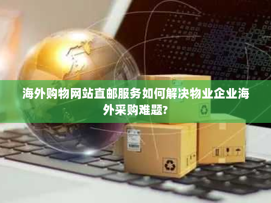 海外购物网站直邮服务如何解决物业企业海外采购难题? 海外购物网站直邮服务如何解决物业企业海外采购难题?