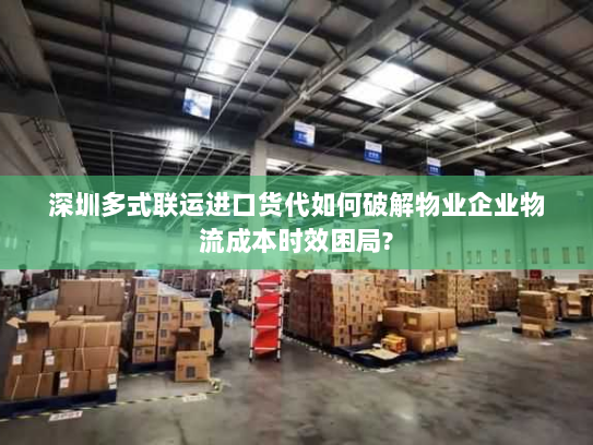 深圳多式联运进口货代如何破解物业企业物流成本时效困局?