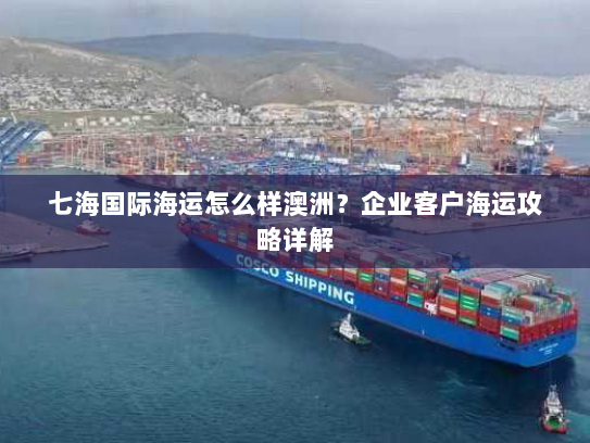 七海国际海运怎么样澳洲？企业客户海运攻略详解