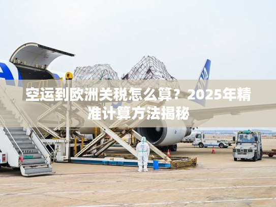 空运到欧洲关税怎么算？2025年精准计算方法揭秘