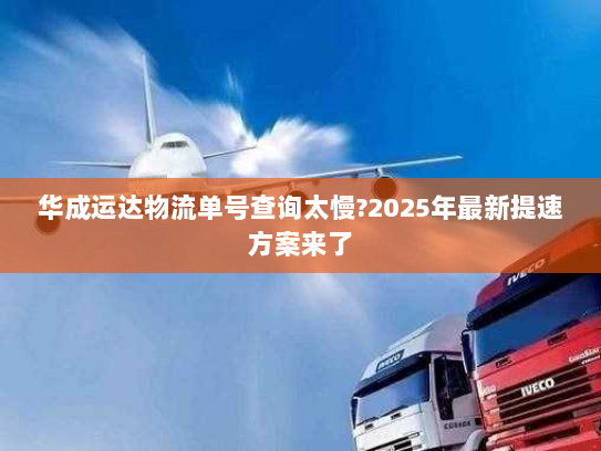 华成运达物流单号查询太慢?2025年最新提速方案来了 华成运达物流单号查询太慢?2025年最新提速方案来了