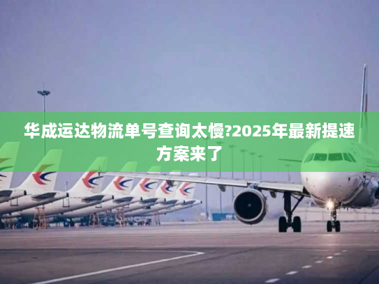 华成运达物流单号查询太慢?2025年最新提速方案来了 华成运达物流单号查询太慢?2025年最新提速方案来了