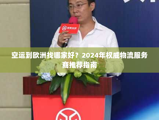 空运到欧洲找哪家好？2024年权威物流服务商推荐指南