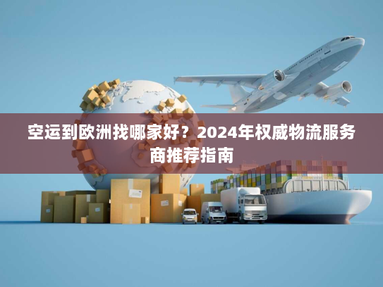 空运到欧洲找哪家好？2024年权威物流服务商推荐指南