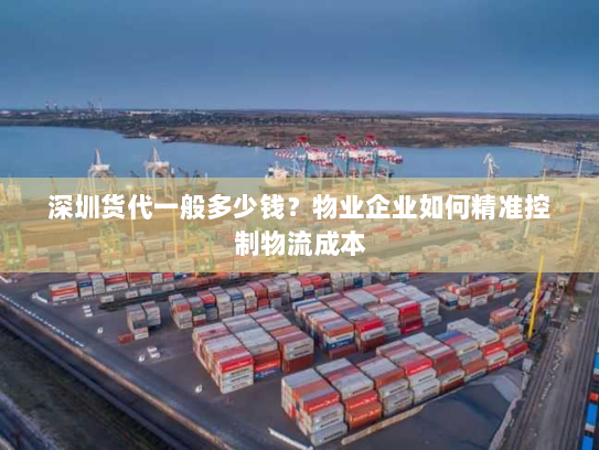 深圳货代一般多少钱?物业企业如何精准控制物流成本 深圳货代一般多少钱?物业企业如何精准控制物流成本
