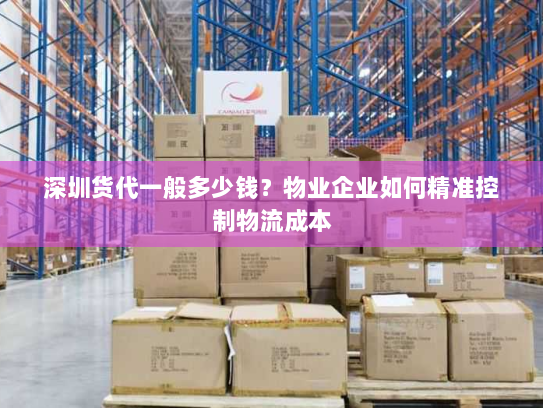深圳货代一般多少钱?物业企业如何精准控制物流成本 深圳货代一般多少钱?物业企业如何精准控制物流成本