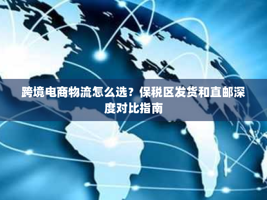 跨境电商物流怎么选？保税区发货和直邮深度对比指南