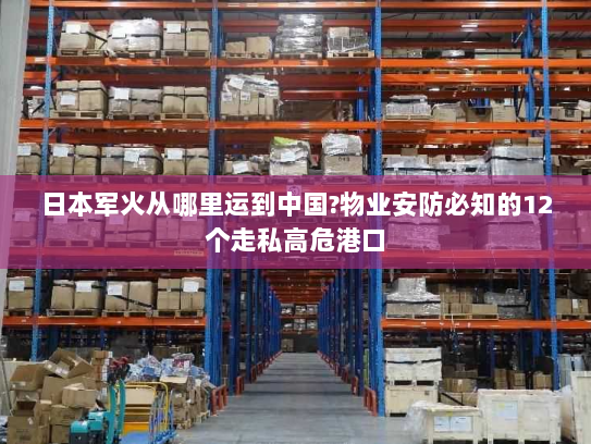日本军火从哪里运到中国?物业安防必知的12个走私高危港口
