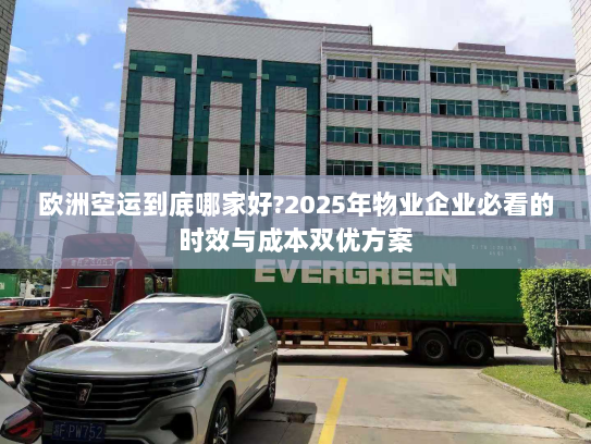 欧洲空运到底哪家好?2025年物业企业必看的时效与成本双优方案 欧洲空运到底哪家好?2025年物业企业必看的时效与成本双优方案