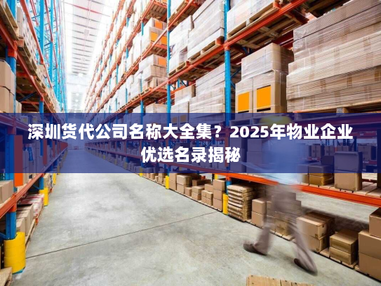 深圳货代公司名称大全集?2025年物业企业优选名录揭秘 深圳货代公司名称大全集?2025年物业企业优选名录揭秘