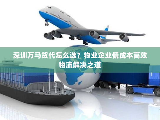 深圳万马货代怎么选?物业企业低成本高效物流解决之道 深圳万马货代怎么选?物业企业低成本高效物流解决之道