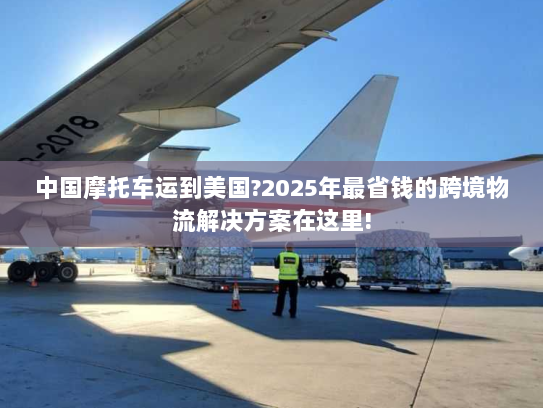 中国摩托车运到美国?2025年最省钱的跨境物流解决方案在这里! 中国摩托车运到美国?2025年最省钱的跨境物流解决方案在这里!