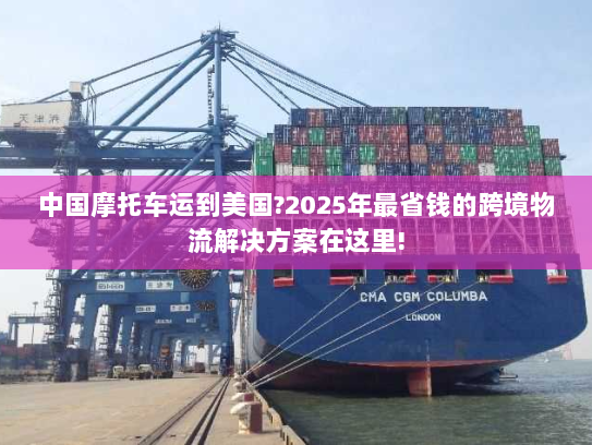 中国摩托车运到美国?2025年最省钱的跨境物流解决方案在这里! 中国摩托车运到美国?2025年最省钱的跨境物流解决方案在这里!