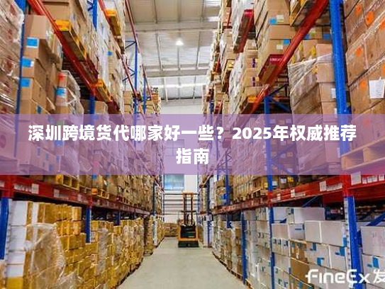 深圳跨境货代哪家好一些?2025年权威推荐指南 深圳跨境货代哪家好一些?2025年权威推荐指南