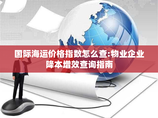 国际海运价格指数怎么查:物业企业降本增效查询指南 国际海运价格指数怎么查:物业企业降本增效查询指南