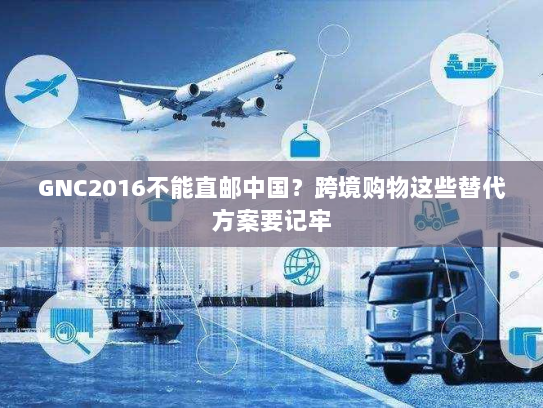 GNC2016不能直邮中国?跨境购物这些替代方案要记牢 GNC2016不能直邮中国?跨境购物这些替代方案要记牢