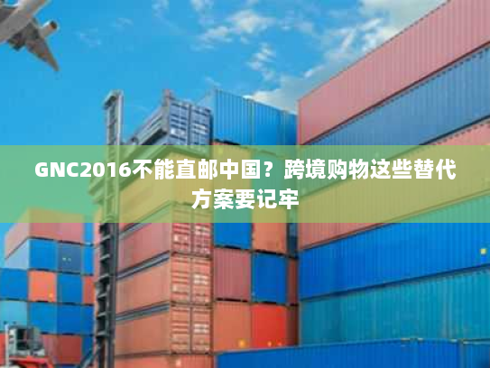 GNC2016不能直邮中国?跨境购物这些替代方案要记牢 GNC2016不能直邮中国?跨境购物这些替代方案要记牢