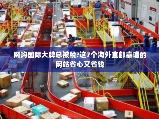 网购国际大牌总被税?这7个海外直邮靠谱的网站省心又省钱 网购国际大牌总被税?这7个海外直邮靠谱的网站省心又省钱