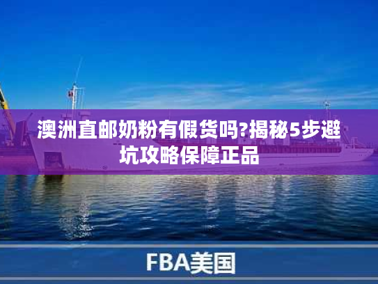 澳洲直邮奶粉有假货吗?揭秘5步避坑攻略保障正品