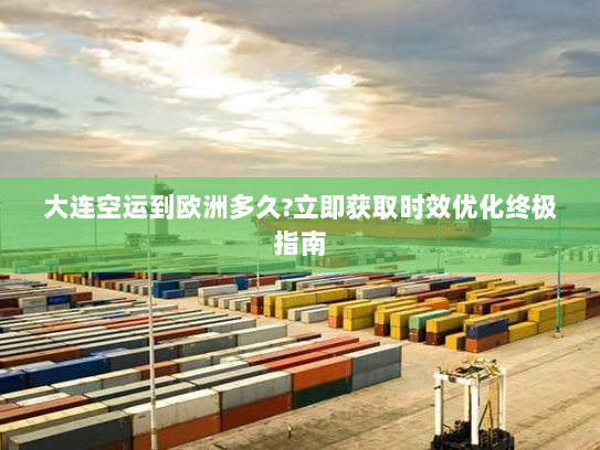 大连空运到欧洲多久?立即获取时效优化终极指南 大连空运到欧洲多久?立即获取时效优化终极指南