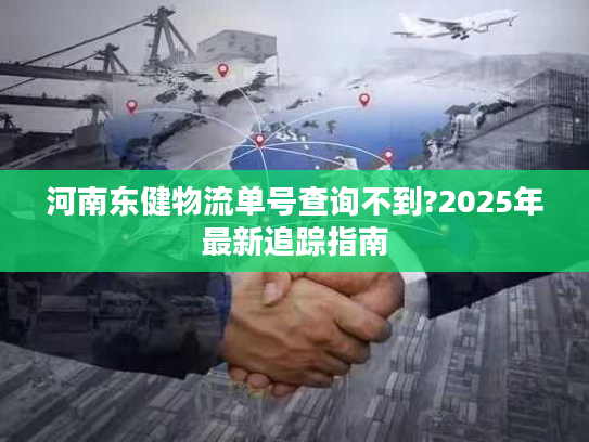 河南东健物流单号查询不到?2025年最新追踪指南 河南东健物流单号查询不到?2025年最新追踪指南