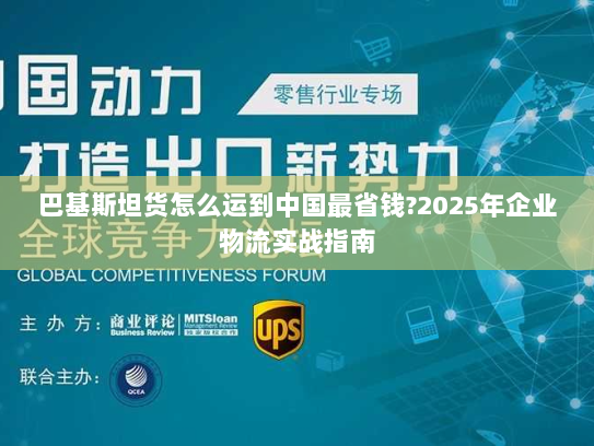 巴基斯坦货怎么运到中国最省钱?2025年企业物流实战指南