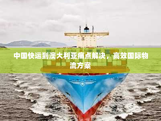 中国快运到澳大利亚痛点解决，高效国际物流方案