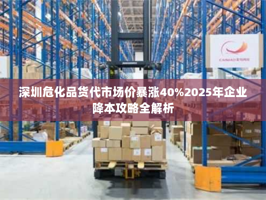 深圳危化品货代市场价暴涨40%2025年企业降本攻略全解析 深圳危化品货代市场价暴涨40%2025年企业降本攻略全解析