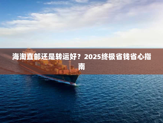 海淘直邮还是转运好?2025终极省钱省心指南 海淘直邮还是转运好?2025终极省钱省心指南