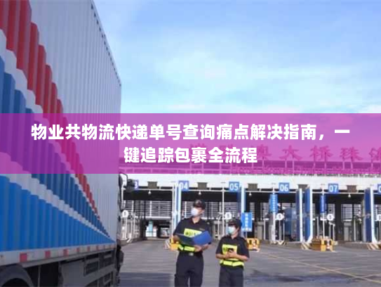 物业共物流快递单号查询痛点解决指南,一键追踪包裹全流程 物业共物流快递单号查询痛点解决指南,一键追踪包裹全流程