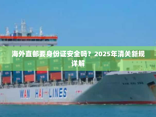 海外直邮要身份证安全吗?2025年清关新规详解 海外直邮要身份证安全吗?2025年清关新规详解