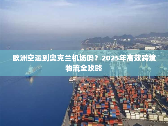 欧洲空运到奥克兰机场吗?2025年高效跨境物流全攻略 欧洲空运到奥克兰机场吗?2025年高效跨境物流全攻略