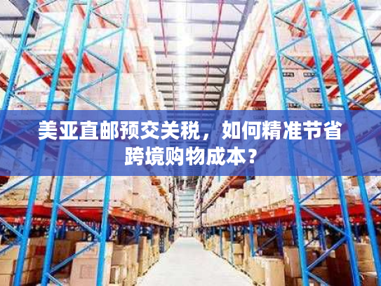 美亚直邮预交关税，如何精准节省跨境购物成本？