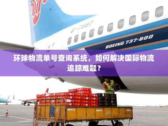 环球物流单号查询系统,如何解决国际物流追踪难题? 环球物流单号查询系统,如何解决国际物流追踪难题?