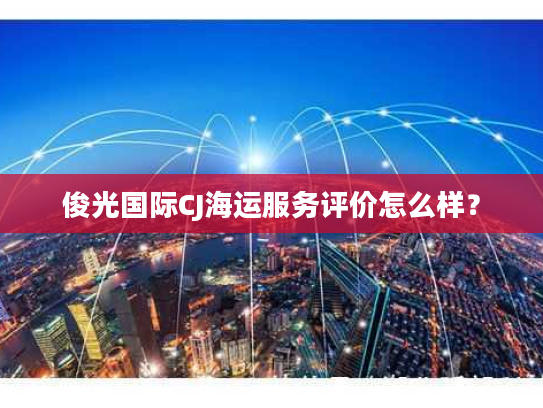 俊光国际CJ海运服务评价怎么样? 俊光国际CJ海运服务评价怎么样?