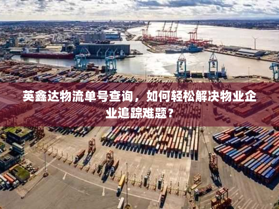 英鑫达物流单号查询,如何轻松解决物业企业追踪难题? 英鑫达物流单号查询,如何轻松解决物业企业追踪难题?