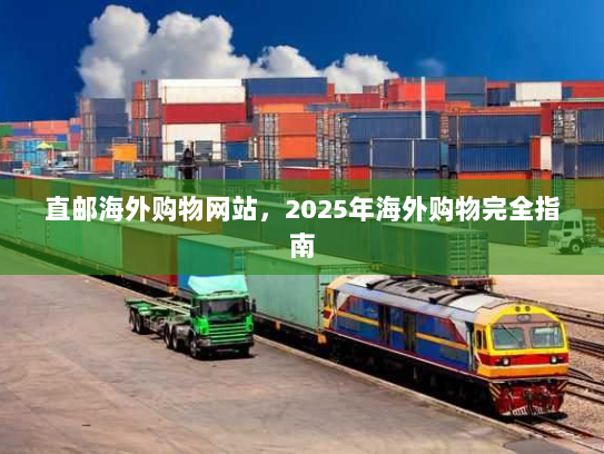 直邮海外购物网站,2025年海外购物完全指南 直邮海外购物网站,2025年海外购物完全指南