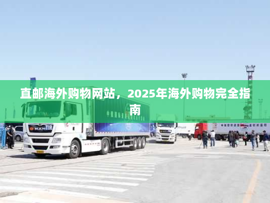 直邮海外购物网站,2025年海外购物完全指南 直邮海外购物网站,2025年海外购物完全指南