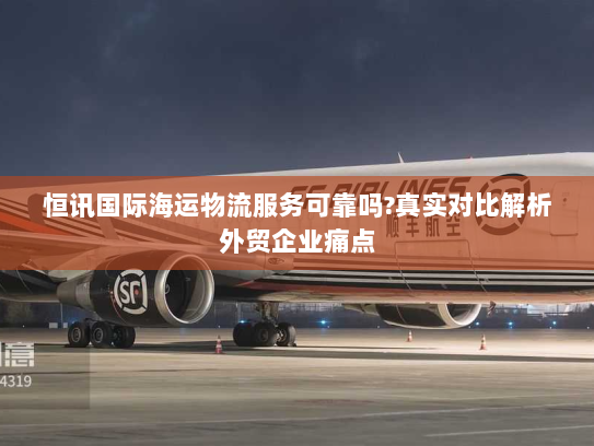 恒讯国际海运物流服务可靠吗?真实对比解析外贸企业痛点 恒讯国际海运物流服务可靠吗?真实对比解析外贸企业痛点