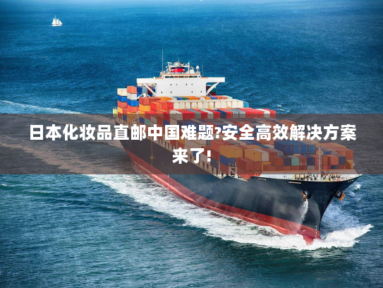 日本化妆品直邮中国难题?安全高效解决方案来了! 日本化妆品直邮中国难题?安全高效解决方案来了!